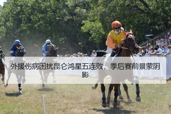 外援伤病困扰昆仑鸿星五连败，季后赛前景蒙阴影